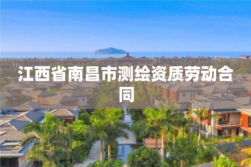 江西省南昌市测绘资质劳动合同 江西省南昌市测绘资质劳动合同