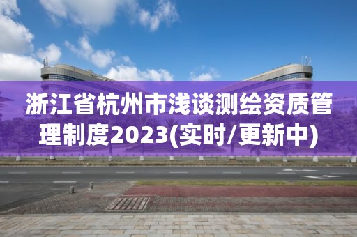 浙江省杭州市浅谈测绘资质管理制度2023(实时/更新中) 浙江省杭州市浅谈测绘资质管理制度2023(实时/更新中)