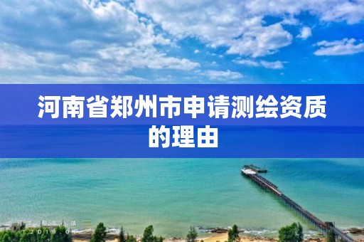 河南省郑州市申请测绘资质的理由 河南省郑州市申请测绘资质的理由