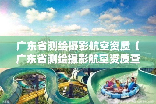 广东省测绘摄影航空资质(广东省测绘摄影航空资质查询) 广东省测绘摄影航空资质(广东省测绘摄影航空资质查询)