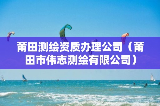 莆田测绘资质办理公司(莆田市伟志测绘有限公司) 莆田测绘资质办理公司(莆田市伟志测绘有限公司)