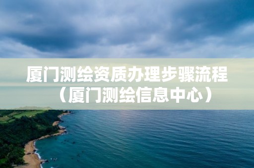 厦门测绘资质办理步骤流程(厦门测绘信息中心) 厦门测绘资质办理步骤流程(厦门测绘信息中心)