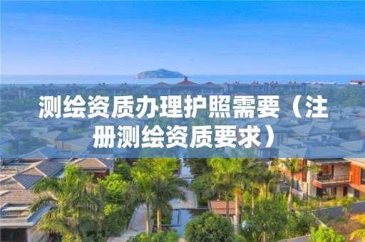 测绘资质办理护照需要(注册测绘资质要求)