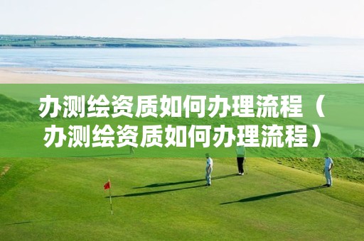 办测绘资质如何办理流程(办测绘资质如何办理流程)