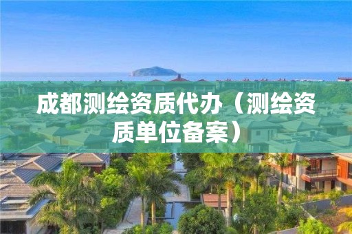 成都测绘资质代办(测绘资质单位备案)