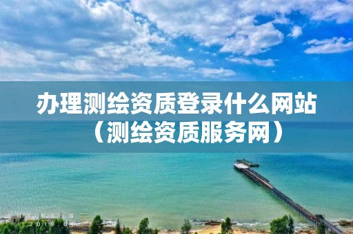 办理测绘资质登录什么网站(测绘资质服务网)