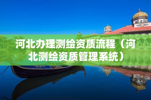 河北办理测绘资质流程(河北测绘资质管理系统)