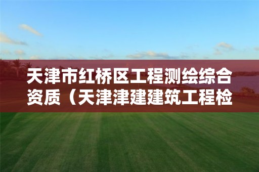 天津市红桥区工程测绘综合资质(天津津建建筑工程检测有限公司)