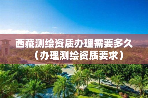 西藏测绘资质办理需要多久(办理测绘资质要求)