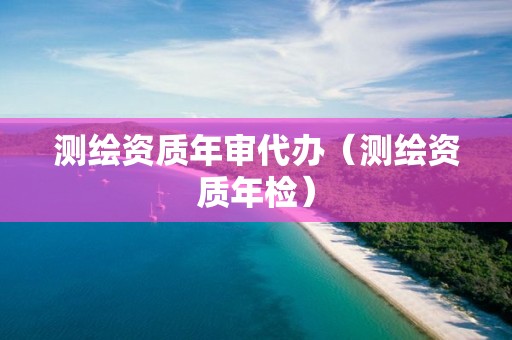 测绘资质年审代办(测绘资质年检)