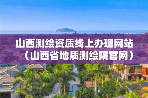 山西测绘资质线上办理网站(山西省地质测绘院官网)