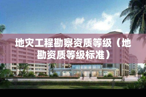 地灾工程勘察资质等级（地勘资质等级标准）