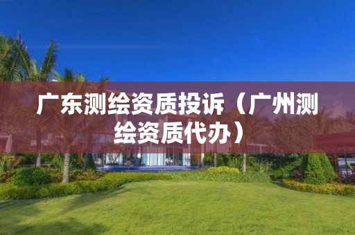 广东测绘资质投诉(广州测绘资质代办)