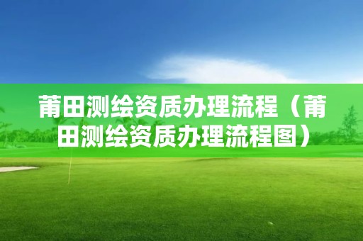 莆田测绘资质办理流程(莆田测绘资质办理流程图)