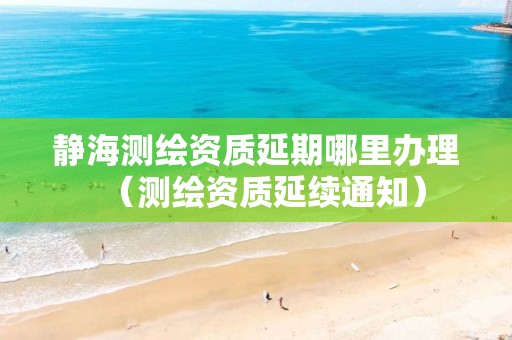 静海测绘资质延期哪里办理(测绘资质延续通知)