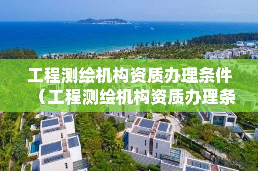 工程测绘机构资质办理条件(工程测绘机构资质办理条件要求)