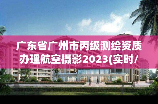 广东省广州市丙级测绘资质办理航空摄影2023(实时/更新中) 广东省广州市丙级测绘资质办理航空摄影2023(实时/更新中)