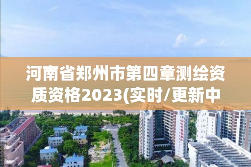 河南省郑州市第四章测绘资质资格2023(实时/更新中) 河南省郑州市第四章测绘资质资格2023(实时/更新中)