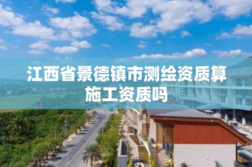 江西省景德镇市测绘资质算施工资质吗