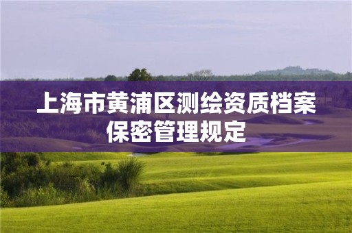 上海市黄浦区测绘资质档案保密管理规定 上海市黄浦区测绘资质档案保密管理规定