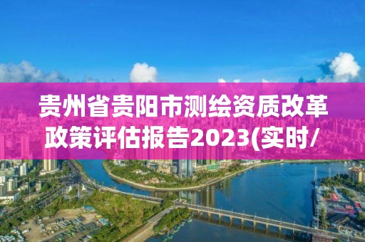 贵州省贵阳市测绘资质改革政策评估报告2023(实时/更新中) 贵州省贵阳市测绘资质改革政策评估报告2023(实时/更新中)