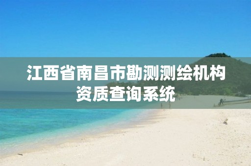江西省南昌市勘测测绘机构资质查询系统 江西省南昌市勘测测绘机构资质查询系统