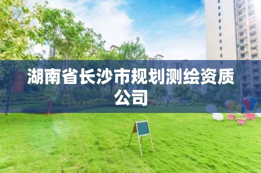 湖南省长沙市规划测绘资质公司 湖南省长沙市规划测绘资质公司