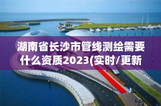 湖南省长沙市管线测绘需要什么资质2023(实时/更新中) 湖南省长沙市管线测绘需要什么资质2023(实时/更新中)