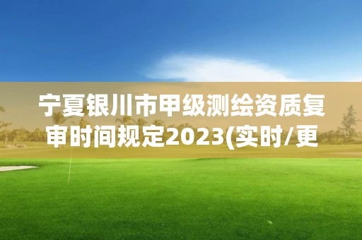 宁夏银川市甲级测绘资质复审时间规定2023(实时/更新中) 宁夏银川市甲级测绘资质复审时间规定2023(实时/更新中)