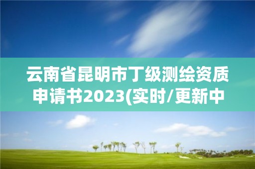 云南省昆明市丁级测绘资质申请书2023(实时/更新中) 云南省昆明市丁级测绘资质申请书2023(实时/更新中)