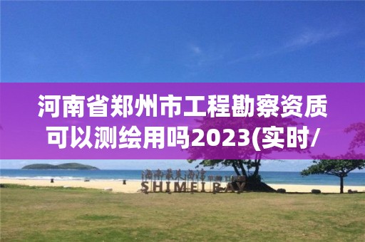 河南省郑州市工程勘察资质可以测绘用吗2023(实时/更新中) 河南省郑州市工程勘察资质可以测绘用吗2023(实时/更新中)
