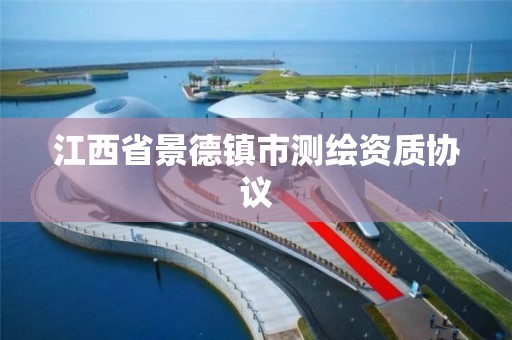 江西省景德镇市测绘资质协议 江西省景德镇市测绘资质协议