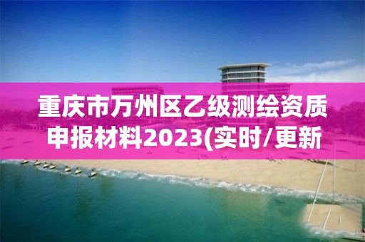 重庆市万州区乙级测绘资质申报材料2023(实时/更新中)