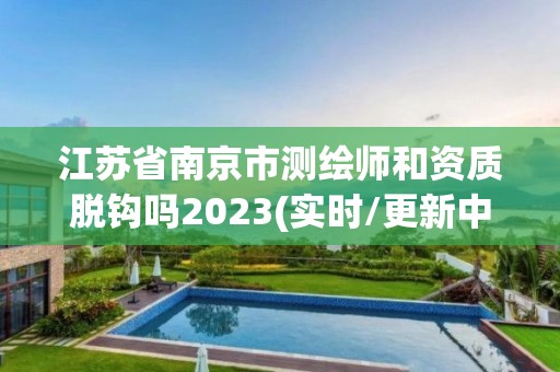 江苏省南京市测绘师和资质脱钩吗2023(实时/更新中) 江苏省南京市测绘师和资质脱钩吗2023(实时/更新中)