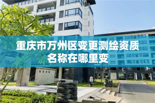 重庆市万州区变更测绘资质名称在哪里变 重庆市万州区变更测绘资质名称在哪里变
