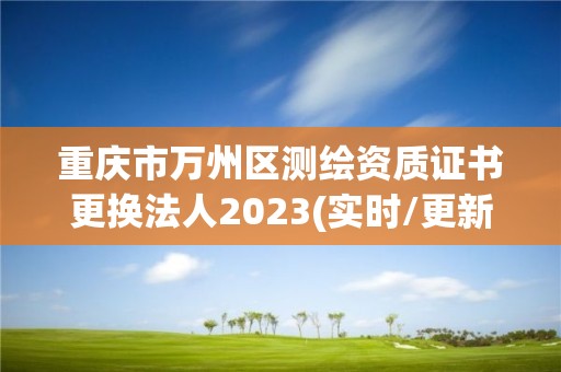 重庆市万州区测绘资质证书更换法人2023(实时/更新中)