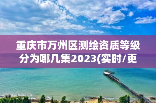 重庆市万州区测绘资质等级分为哪几集2023(实时/更新中)