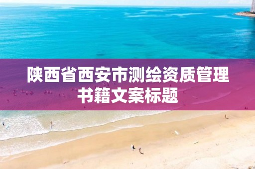 陕西省西安市测绘资质管理书籍文案标题 陕西省西安市测绘资质管理书籍文案标题