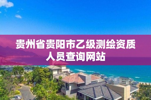 贵州省贵阳市乙级测绘资质人员查询网站 贵州省贵阳市乙级测绘资质人员查询网站