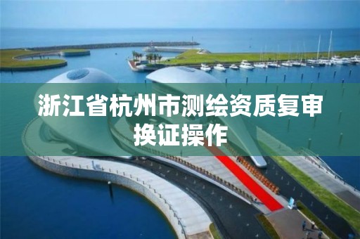 浙江省杭州市测绘资质复审换证操作 浙江省杭州市测绘资质复审换证操作