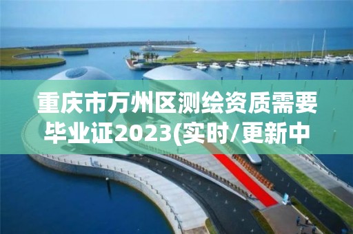 重庆市万州区测绘资质需要毕业证2023(实时/更新中)