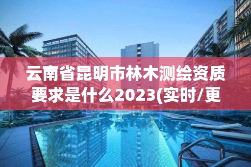 云南省昆明市林木测绘资质要求是什么2023(实时/更新中) 云南省昆明市林木测绘资质要求是什么2023(实时/更新中)