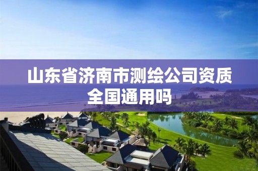 山东省济南市测绘公司资质全国通用吗 山东省济南市测绘公司资质全国通用吗