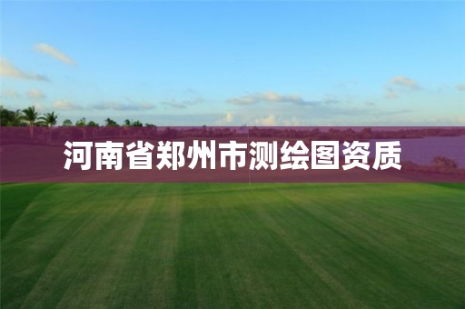 河南省郑州市测绘图资质 河南省郑州市测绘图资质