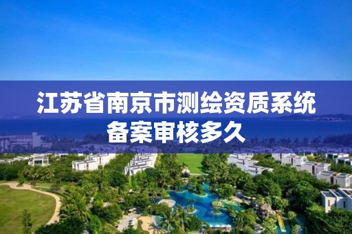 江苏省南京市测绘资质系统备案审核多久 江苏省南京市测绘资质系统备案审核多久