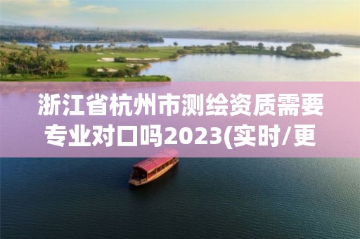 浙江省杭州市测绘资质需要专业对口吗2023(实时/更新中)