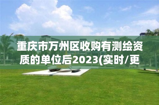 重庆市万州区收购有测绘资质的单位后2023(实时/更新中)