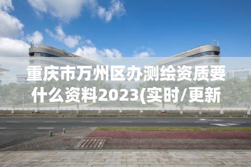 重庆市万州区办测绘资质要什么资料2023(实时/更新中)