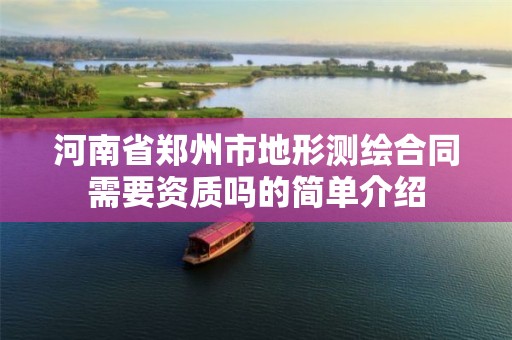河南省郑州市地形测绘合同需要资质吗的简单介绍 河南省郑州市地形测绘合同需要资质吗的简单介绍