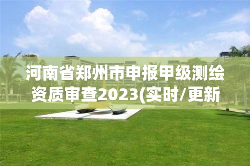 河南省郑州市申报甲级测绘资质审查2023(实时/更新中)